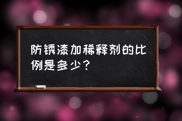 防锈漆喷涂规范 防锈漆加稀释剂的比例是多少？