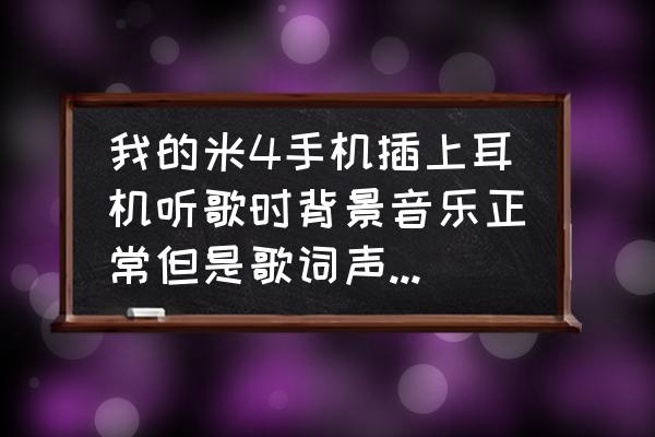 耳机声音听起来空旷怎么解决 我的米4手机插上耳机听歌时背景音乐正常但是歌词声音特别小特别空旷的感觉，基本听不清，以前也用的是这？