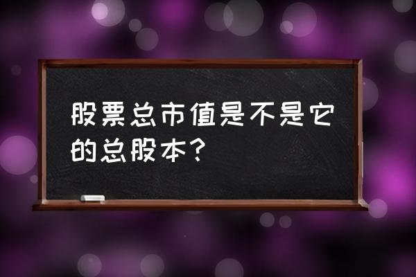 股票总数和总股本的关系 股票总市值是不是它的总股本？