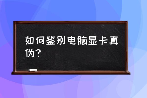 显卡怎么在官方渠道购买 如何鉴别电脑显卡真伪？