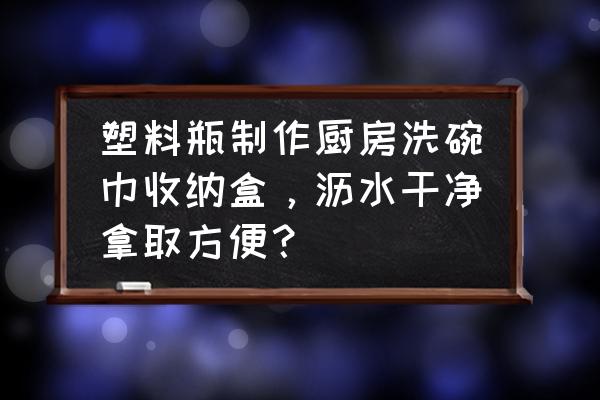 多功能收纳桶手工制作 塑料瓶制作厨房洗碗巾收纳盒，沥水干净拿取方便？