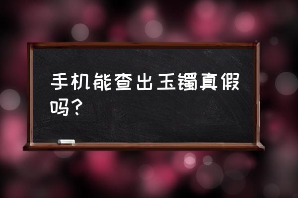 玉镯怎么能看出来正品 手机能查出玉镯真假吗？