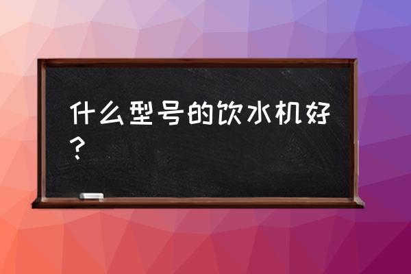 使用饮水机的建议 什么型号的饮水机好？