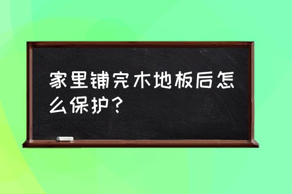 木地板清洗妙招和小窍门 家里铺完木地板后怎么保护？