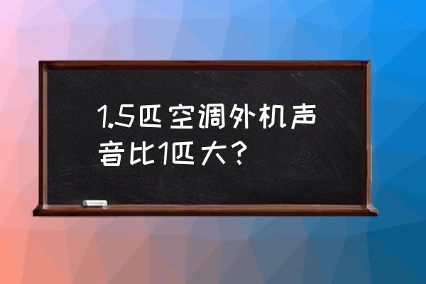 空调大一匹和1.5匹的区别 1.5匹空调外机声音比1匹大？