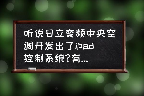 日立空调变频电路故障怎么解决 听说日立变频中央空调开发出了ipad控制系统?有知道的吗?好用吗？