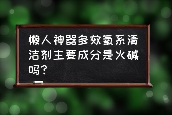 懒人神器自己做 懒人神器多效氧系清洁剂主要成分是火碱吗？