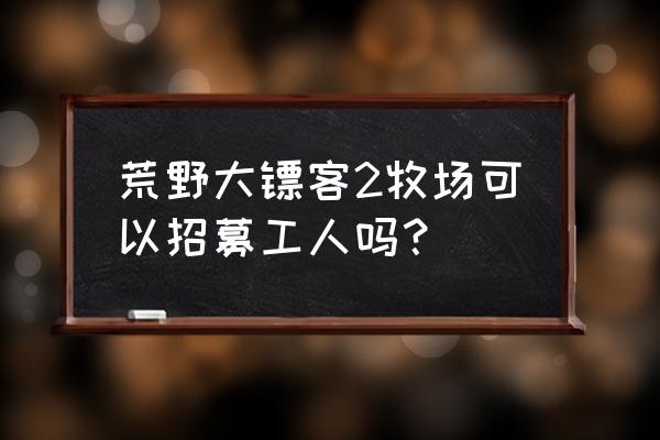 一起玩农场怎么无限雇人 荒野大镖客2牧场可以招募工人吗？