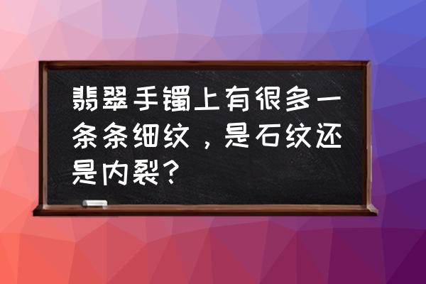 翡翠新坑和老坑种的区别 翡翠手镯上有很多一条条细纹，是石纹还是内裂？