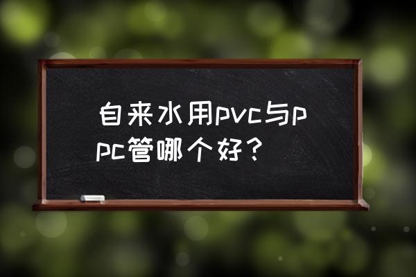 ppr与pvc哪个好 自来水用pvc与ppc管哪个好？