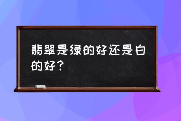 翡翠绿色分为哪几种颜色 翡翠是绿的好还是白的好？