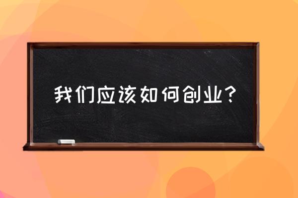 创业思维和创业方法有哪些 我们应该如何创业？