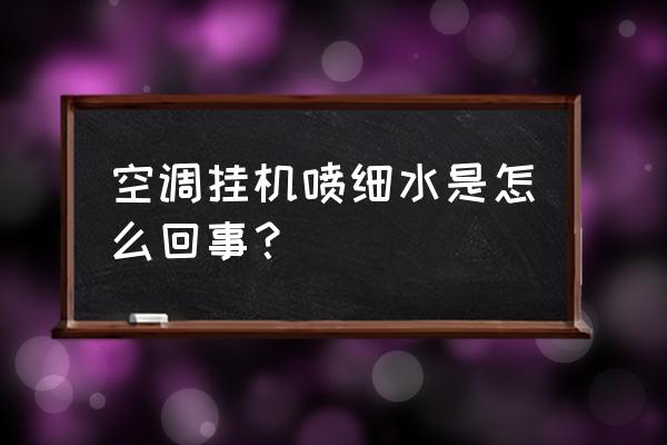 空调管子一直有水珠怎么回事 空调挂机喷细水是怎么回事？