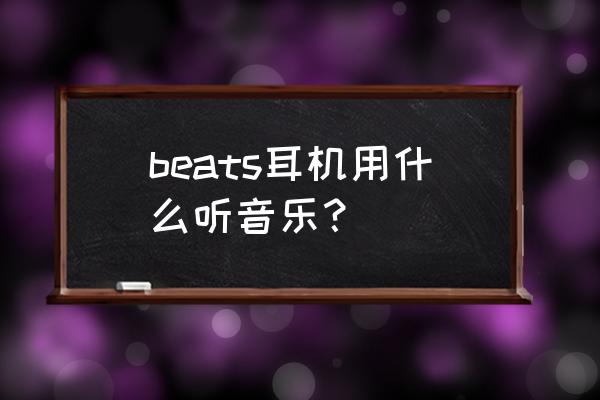 beats耳机最新的型号是什么 beats耳机用什么听音乐？