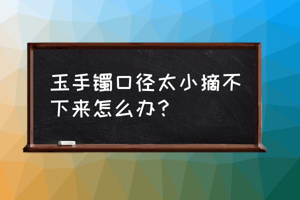 手镯太小了取不下了怎么办 玉手镯口径太小摘不下来怎么办？