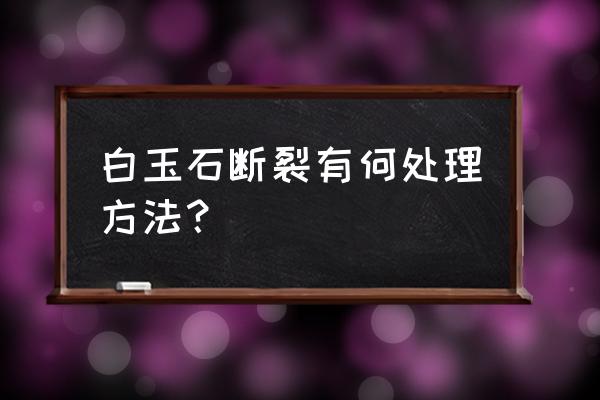 手腕骨头裂缝怎么治 白玉石断裂有何处理方法？