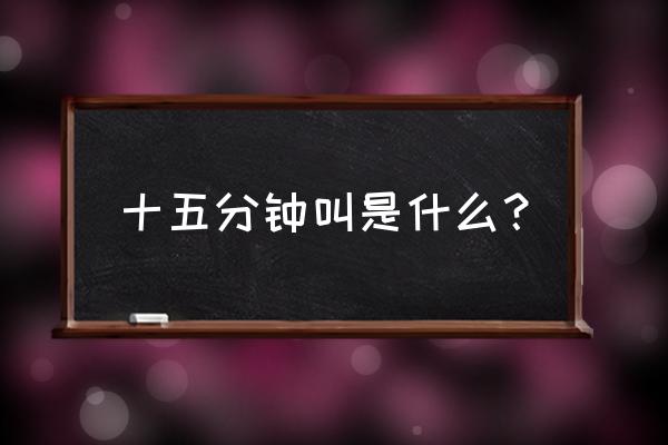 15分钟为什么又叫一刻钟 十五分钟叫是什么？