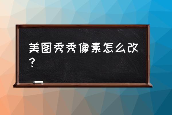 美图秀秀如何改照片像素大小 美图秀秀像素怎么改？