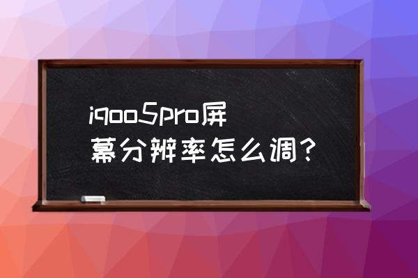 屏幕分辨率调不到最佳 iqoo5pro屏幕分辨率怎么调？