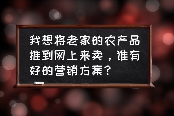 如何做好网上销售渠道 我想将老家的农产品推到网上来卖，谁有好的营销方案？