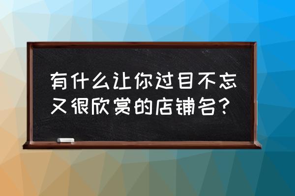 公司商标起名字大全免费 有什么让你过目不忘又很欣赏的店铺名？