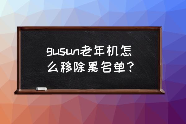 gusun手机是什么品牌 gusun老年机怎么移除黑名单？