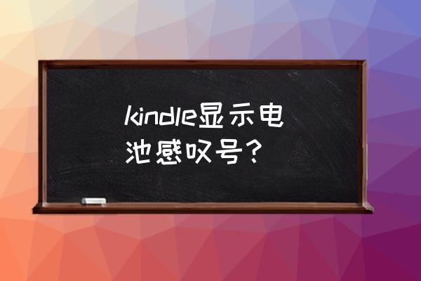 kindle显示电池感叹号一直亮屏 kindle显示电池感叹号？