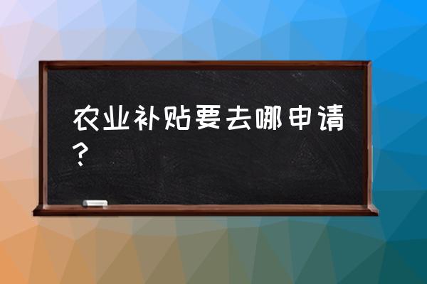 田园综合体政策扶持申报标准 农业补贴要去哪申请？