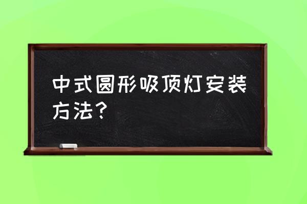 客厅中式灯安装方法和步骤 中式圆形吸顶灯安装方法？