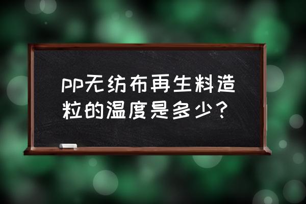 pp再生料生产厂家 pp无纺布再生料造粒的温度是多少？