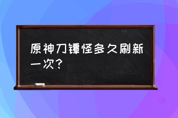 原神刀镡哪里买 原神刀镡怪多久刷新一次？