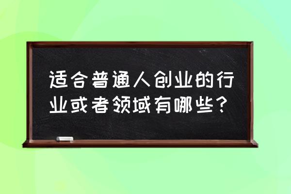 个人目前创业的出路在哪里 适合普通人创业的行业或者领域有哪些？