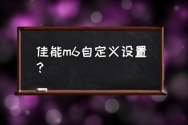 佳能相机用户自定义最佳设置 佳能m6自定义设置？