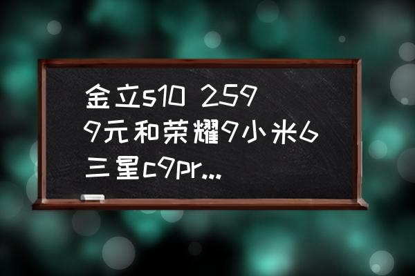 金立s10 2599元和荣耀9小米6三星c9provivox9s.比值得买吗？