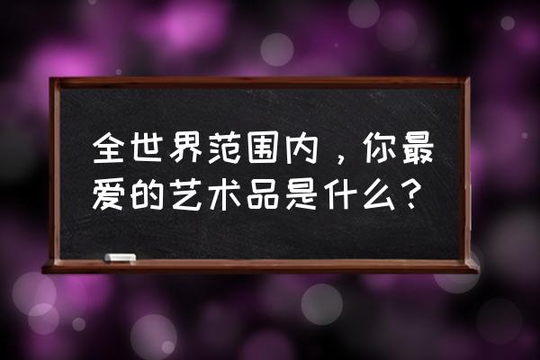 最好看的工艺品瓷器 全世界范围内，你最爱的艺术品是什么？