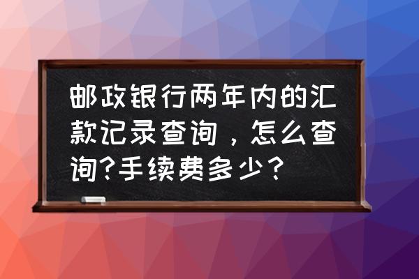 邮储银行的转账记录怎么查以前的 邮政银行两年内的汇款记录查询，怎么查询?手续费多少？