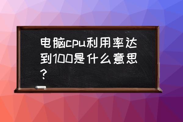 电脑查看每个cpu利用率 电脑cpu利用率达到100是什么意思？