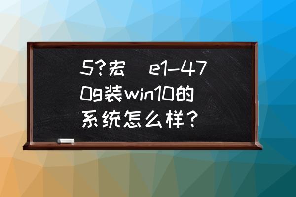 宏碁aspire e1-470g笔记本电脑 5?宏碁e1-470g装win10的系统怎么样？