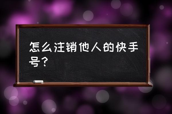 拿别人身份信息办卡后怎么注销 怎么注销他人的快手号？