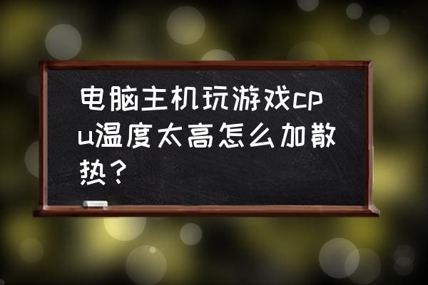 笔记本电脑主机散热不好怎么办 电脑主机玩游戏cpu温度太高怎么加散热？