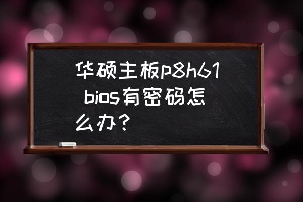 华硕主板p8h61 bios有密码怎么办？