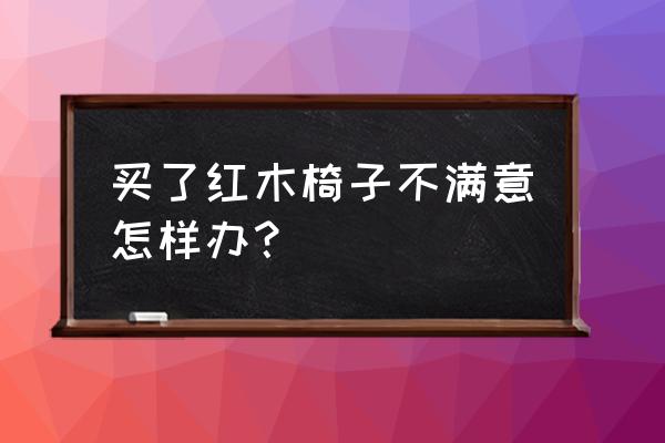 红木小凳子制作 买了红木椅子不满意怎样办？