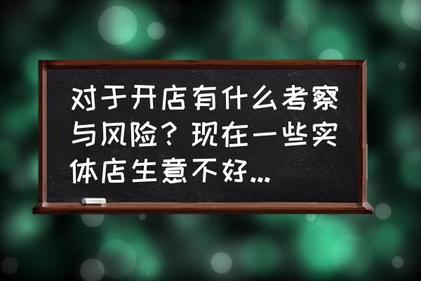 开店前先对自己做十大评估 对于开店有什么考察与风险？现在一些实体店生意不好的原因在哪里？