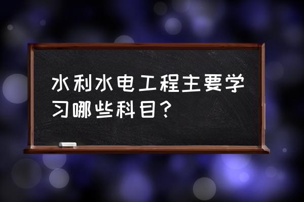 如何学习水电施工 水利水电工程主要学习哪些科目？