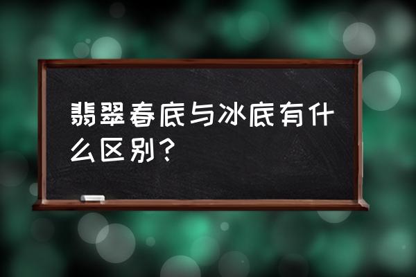 水种翡翠和冰种翡翠有什么区别 翡翠春底与冰底有什么区别？