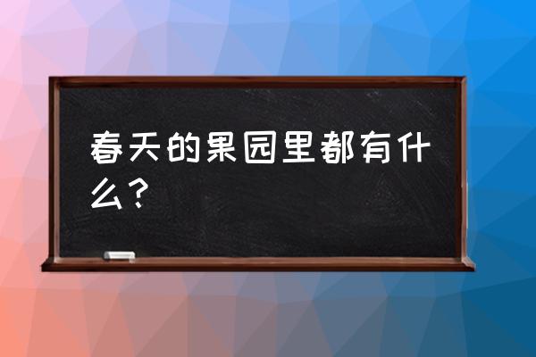 春季果园管理技术要点总结 春天的果园里都有什么？