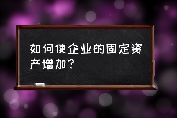 固定资产管理的新思路 如何使企业的固定资产增加？