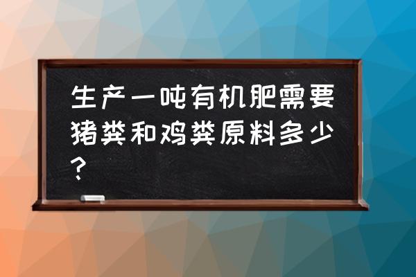 猪粪有机肥指标 生产一吨有机肥需要猪粪和鸡粪原料多少？