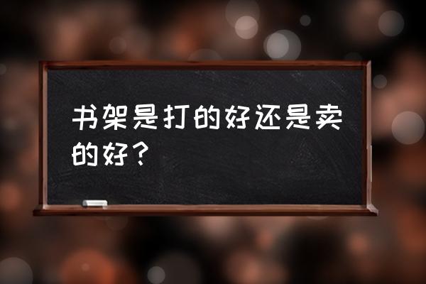 怎么买到质量好的书架 书架是打的好还是卖的好？