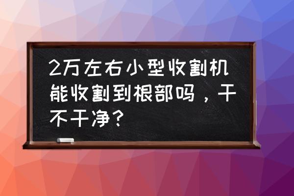 机器怎么样收割玉米 2万左右小型收割机能收割到根部吗，干不干净？